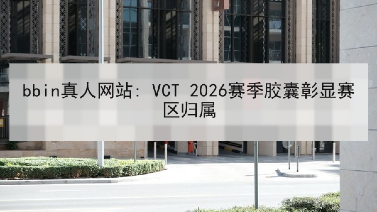 bbin真人网站: VCT 2026赛季胶囊彰显赛区归属