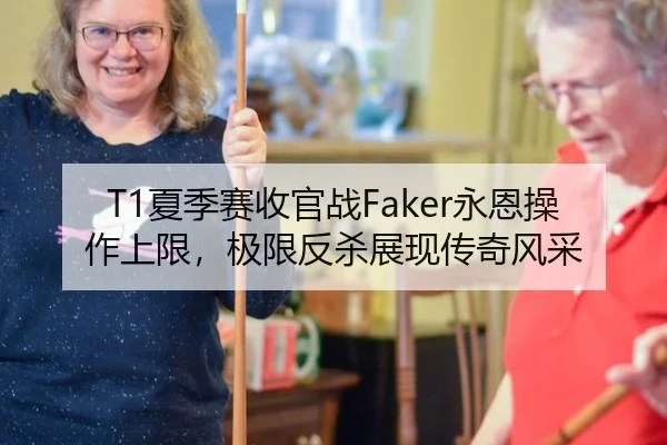 T1夏季赛收官战Faker永恩操作上限，极限反杀展现传奇风采