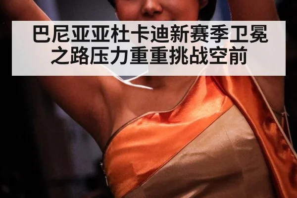 巴尼亚亚杜卡迪新赛季卫冕之路压力重重挑战空前