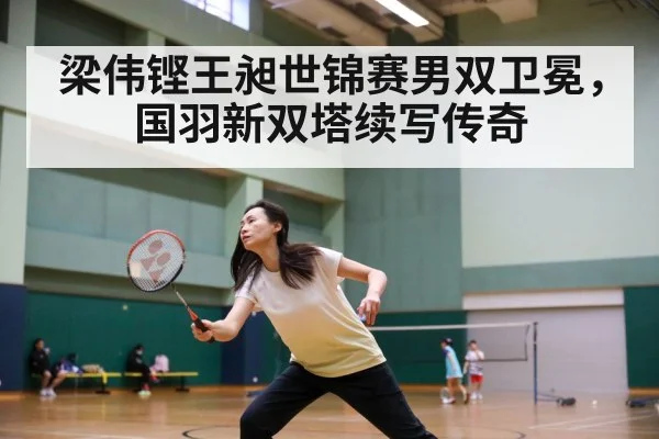 梁伟铿王昶世锦赛男双卫冕，国羽新双塔续写传奇
