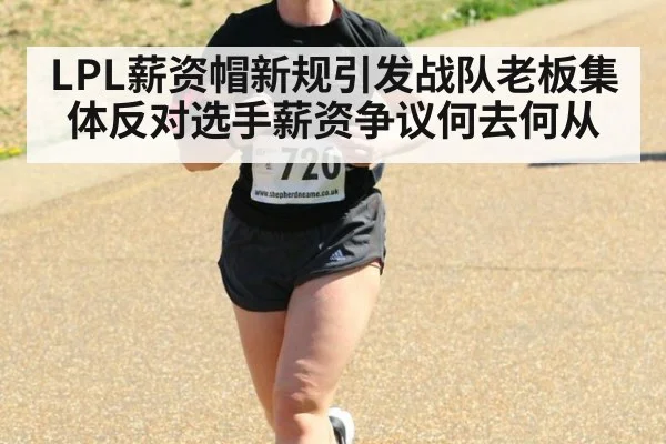 LPL薪资帽新规引发战队老板集体反对选手薪资争议何去何从