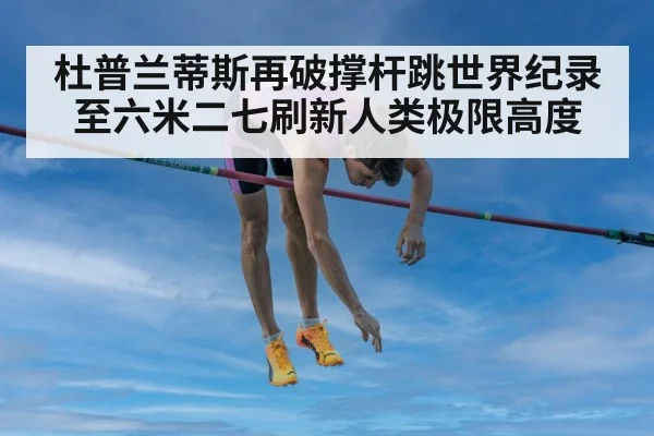 杜普兰蒂斯再破撑杆跳世界纪录至六米二七刷新人类极限高度