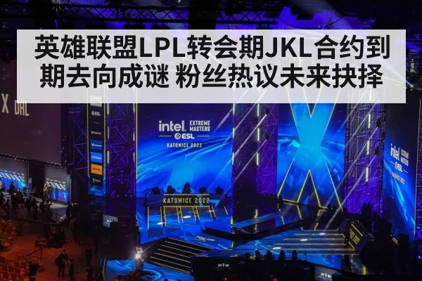 英雄联盟LPL转会期JKL合约到期去向成谜 粉丝热议未来抉择