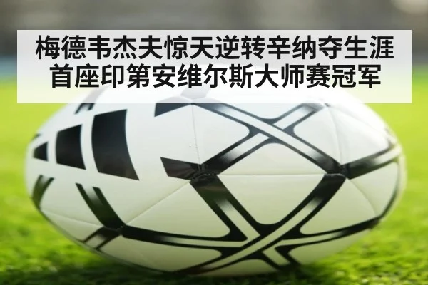 梅德韦杰夫惊天逆转辛纳夺生涯首座印第安维尔斯大师赛冠军