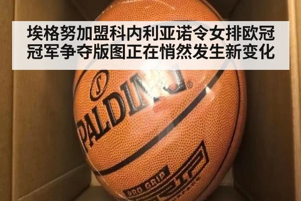 埃格努加盟科内利亚诺令女排欧冠冠军争夺版图正在悄然发生新变化