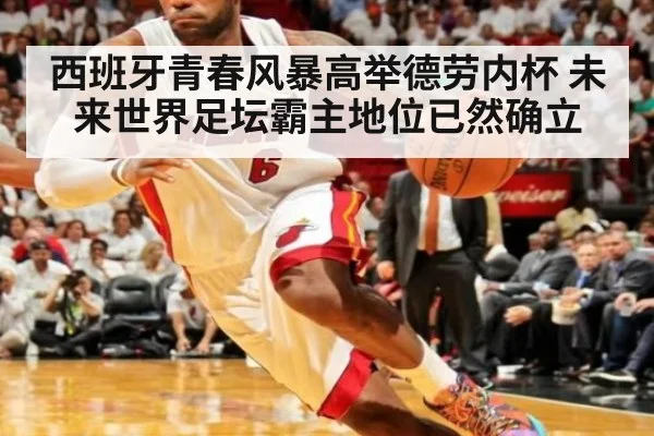 西班牙青春风暴高举德劳内杯 未来世界足坛霸主地位已然确立