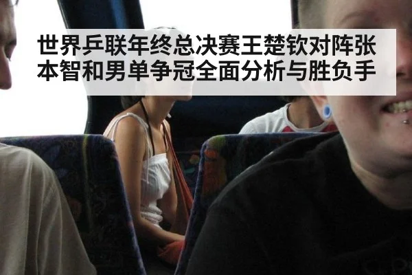 世界乒联年终总决赛王楚钦对阵张本智和男单争冠全面分析与胜负手